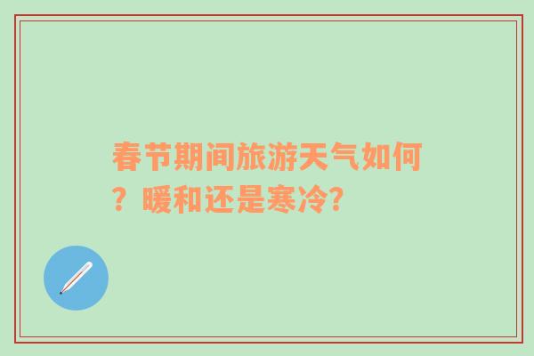 春节期间旅游天气如何？暖和还是寒冷？