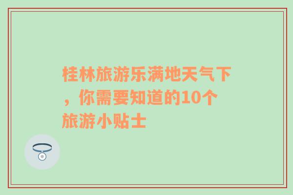 桂林旅游乐满地天气下，你需要知道的10个旅游小贴士