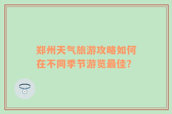 郑州天气旅游攻略如何在不同季节游览最佳？