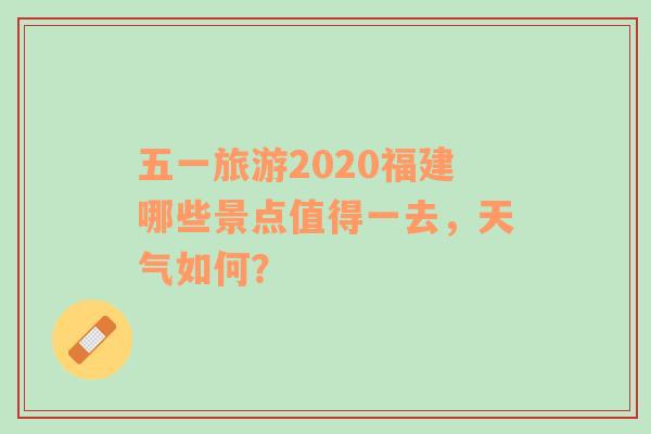 五一旅游2020福建哪些景点值得一去，天气如何？