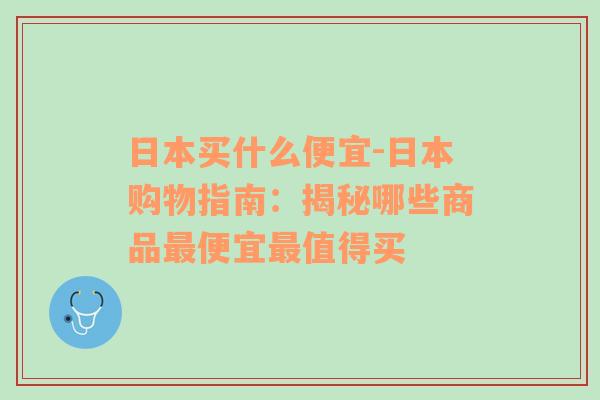 日本买什么便宜-日本购物指南：揭秘哪些商品最便宜最值得买