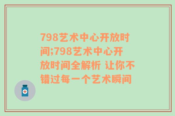 798艺术中心开放时间;798艺术中心开放时间全解析 让你不错过每一个艺术瞬间