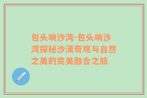 包头响沙湾-包头响沙湾探秘沙漠奇观与自然之美的完美融合之旅