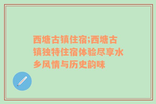 西塘古镇住宿;西塘古镇独特住宿体验尽享水乡风情与历史韵味