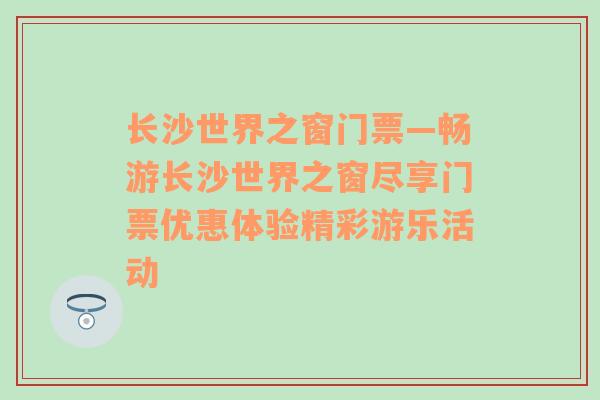 长沙世界之窗门票—畅游长沙世界之窗尽享门票优惠体验精彩游乐活动