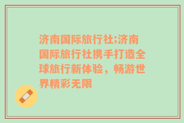 济南国际旅行社;济南国际旅行社携手打造全球旅行新体验，畅游世界精彩无限