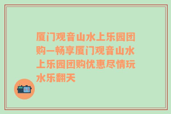 厦门观音山水上乐园团购—畅享厦门观音山水上乐园团购优惠尽情玩水乐翻天