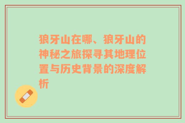 狼牙山在哪、狼牙山的神秘之旅探寻其地理位置与历史背景的深度解析