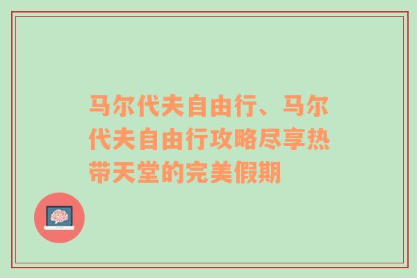 马尔代夫自由行、马尔代夫自由行攻略尽享热带天堂的完美假期