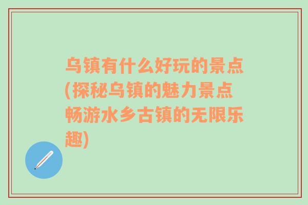 乌镇有什么好玩的景点(探秘乌镇的魅力景点畅游水乡古镇的无限乐趣)