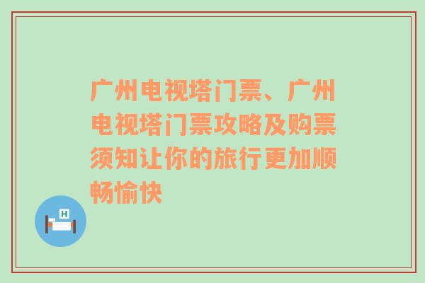 广州电视塔门票、广州电视塔门票攻略及购票须知让你的旅行更加顺畅愉快