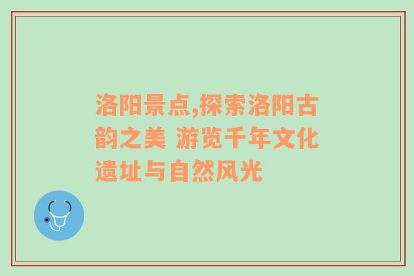 洛阳景点,探索洛阳古韵之美 游览千年文化遗址与自然风光