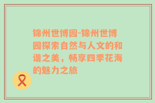 锦州世博园-锦州世博园探索自然与人文的和谐之美，畅享四季花海的魅力之旅