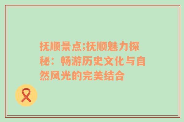 抚顺景点;抚顺魅力探秘：畅游历史文化与自然风光的完美结合