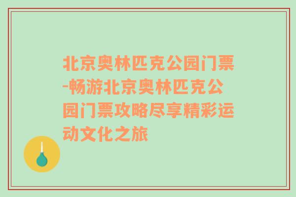 北京奥林匹克公园门票-畅游北京奥林匹克公园门票攻略尽享精彩运动文化之旅