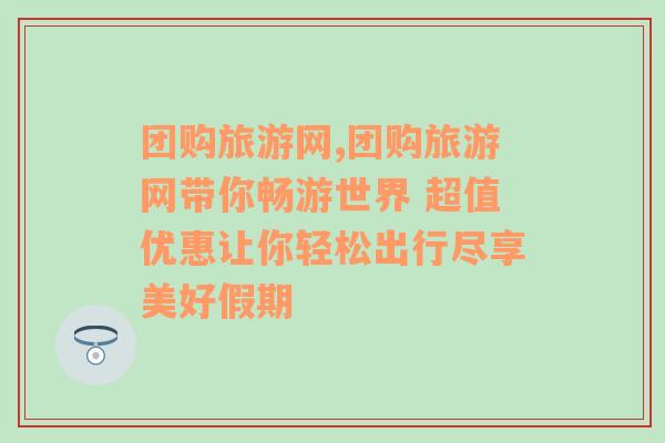 团购旅游网,团购旅游网带你畅游世界 超值优惠让你轻松出行尽享美好假期