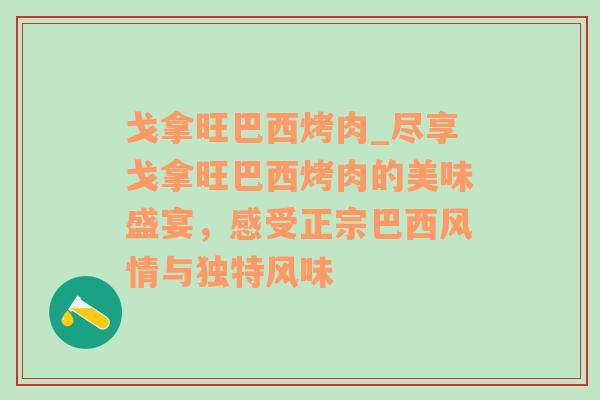 戈拿旺巴西烤肉_尽享戈拿旺巴西烤肉的美味盛宴，感受正宗巴西风情与独特风味