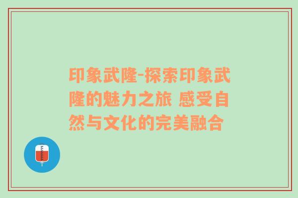 印象武隆-探索印象武隆的魅力之旅 感受自然与文化的完美融合