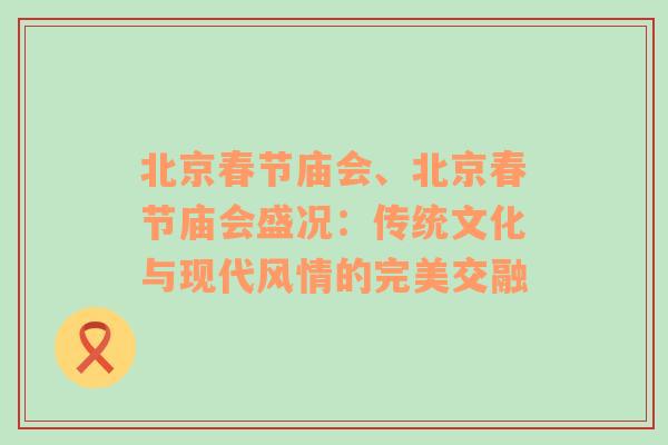 北京春节庙会、北京春节庙会盛况：传统文化与现代风情的完美交融