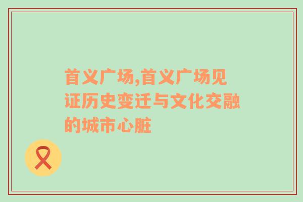 首义广场,首义广场见证历史变迁与文化交融的城市心脏