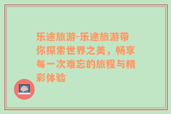 乐途旅游-乐途旅游带你探索世界之美，畅享每一次难忘的旅程与精彩体验