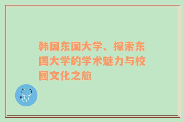 韩国东国大学、探索东国大学的学术魅力与校园文化之旅