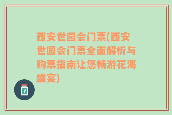 西安世园会门票(西安世园会门票全面解析与购票指南让您畅游花海盛宴)