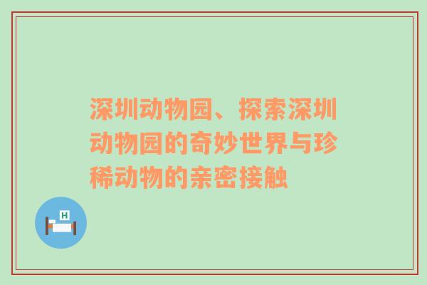 深圳动物园、探索深圳动物园的奇妙世界与珍稀动物的亲密接触