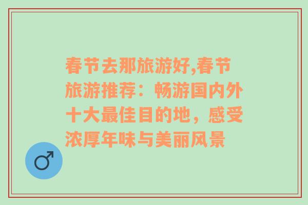 春节去那旅游好,春节旅游推荐：畅游国内外十大最佳目的地，感受浓厚年味与美丽风景