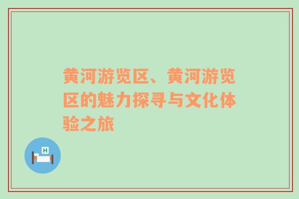 黄河游览区、黄河游览区的魅力探寻与文化体验之旅