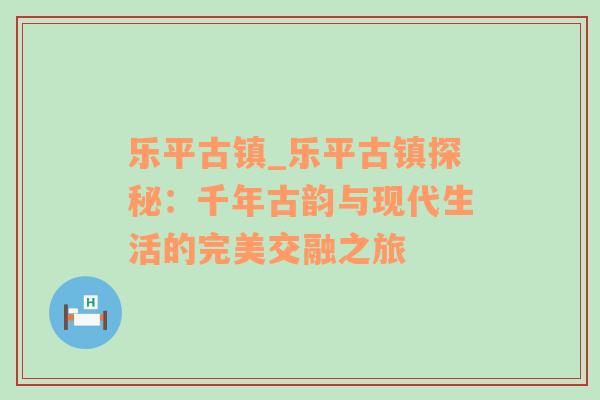 乐平古镇_乐平古镇探秘：千年古韵与现代生活的完美交融之旅