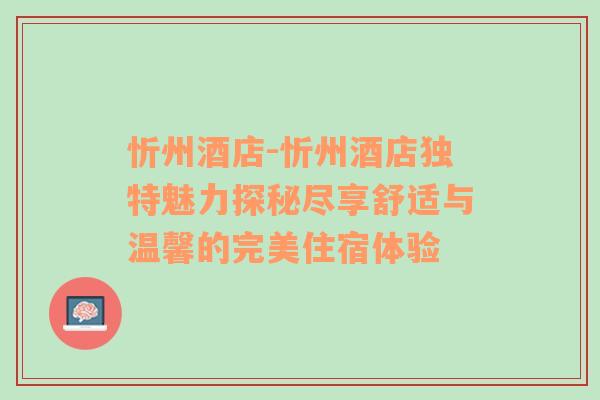 忻州酒店-忻州酒店独特魅力探秘尽享舒适与温馨的完美住宿体验