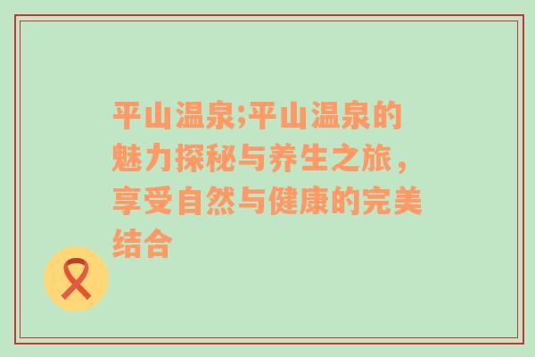 平山温泉;平山温泉的魅力探秘与养生之旅，享受自然与健康的完美结合