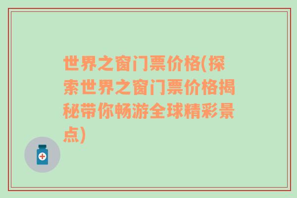 世界之窗门票价格(探索世界之窗门票价格揭秘带你畅游全球精彩景点)