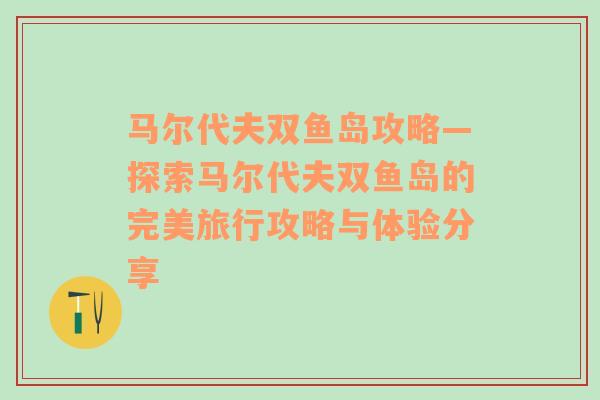 马尔代夫双鱼岛攻略—探索马尔代夫双鱼岛的完美旅行攻略与体验分享