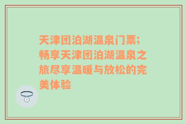 天津团泊湖温泉门票;畅享天津团泊湖温泉之旅尽享温暖与放松的完美体验