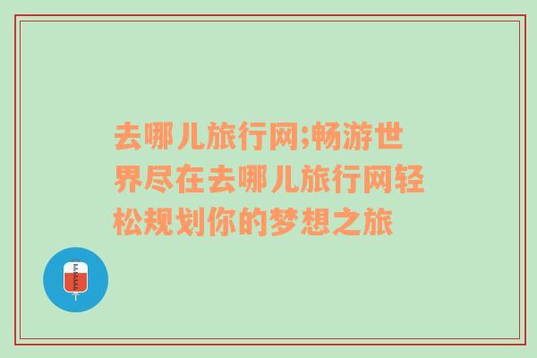 去哪儿旅行网;畅游世界尽在去哪儿旅行网轻松规划你的梦想之旅