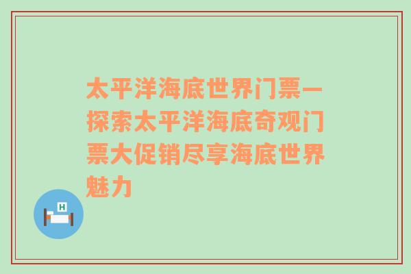 太平洋海底世界门票—探索太平洋海底奇观门票大促销尽享海底世界魅力