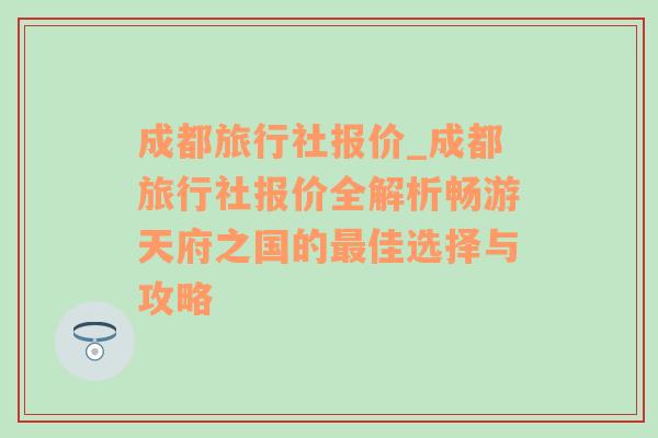 成都旅行社报价_成都旅行社报价全解析畅游天府之国的最佳选择与攻略