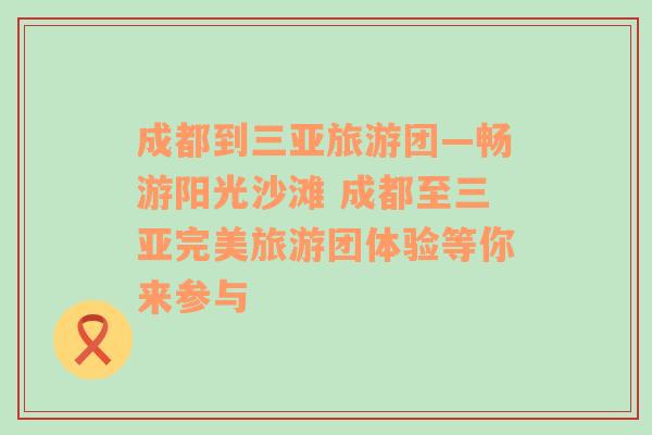 成都到三亚旅游团—畅游阳光沙滩 成都至三亚完美旅游团体验等你来参与