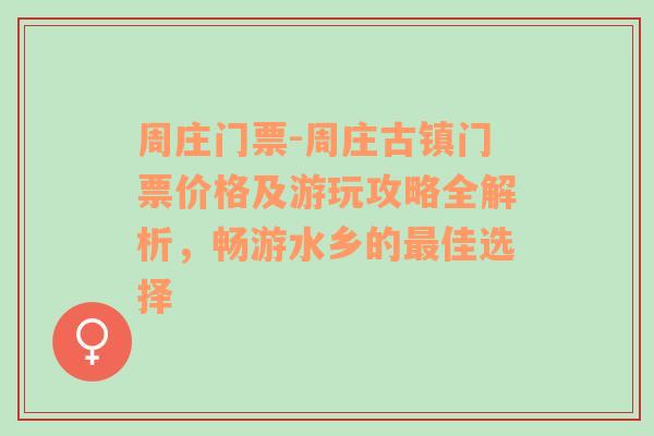 周庄门票-周庄古镇门票价格及游玩攻略全解析，畅游水乡的最佳选择