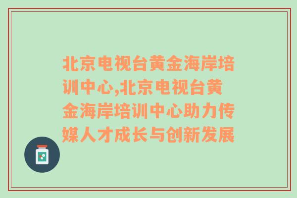 北京电视台黄金海岸培训中心,北京电视台黄金海岸培训中心助力传媒人才成长与创新发展