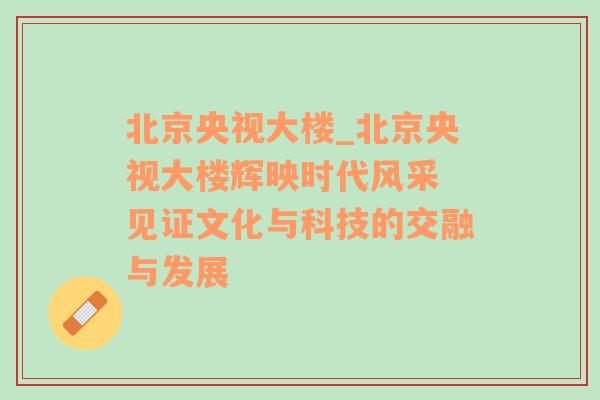 北京央视大楼_北京央视大楼辉映时代风采 见证文化与科技的交融与发展