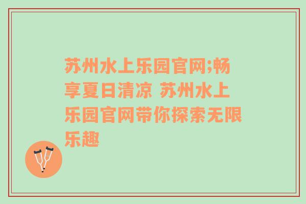 苏州水上乐园官网;畅享夏日清凉 苏州水上乐园官网带你探索无限乐趣