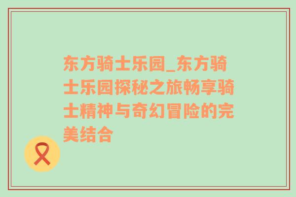 东方骑士乐园_东方骑士乐园探秘之旅畅享骑士精神与奇幻冒险的完美结合