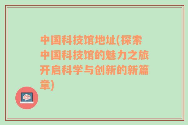 中国科技馆地址(探索中国科技馆的魅力之旅开启科学与创新的新篇章)