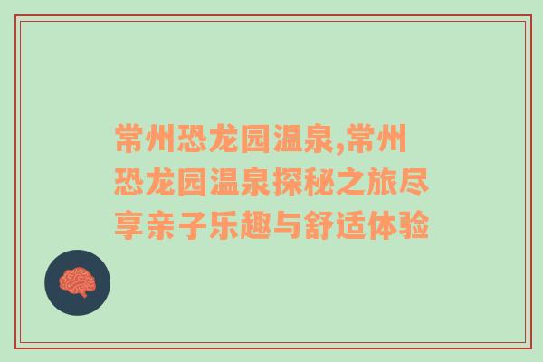 常州恐龙园温泉,常州恐龙园温泉探秘之旅尽享亲子乐趣与舒适体验