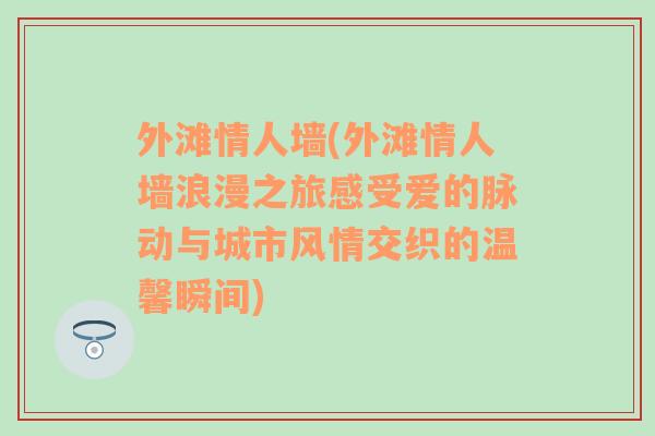 外滩情人墙(外滩情人墙浪漫之旅感受爱的脉动与城市风情交织的温馨瞬间)