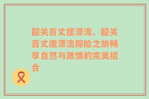 韶关百丈崖漂流、韶关百丈崖漂流探险之旅畅享自然与激情的完美结合