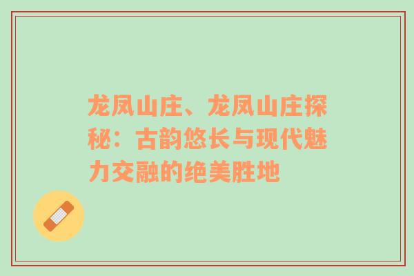 龙凤山庄、龙凤山庄探秘：古韵悠长与现代魅力交融的绝美胜地